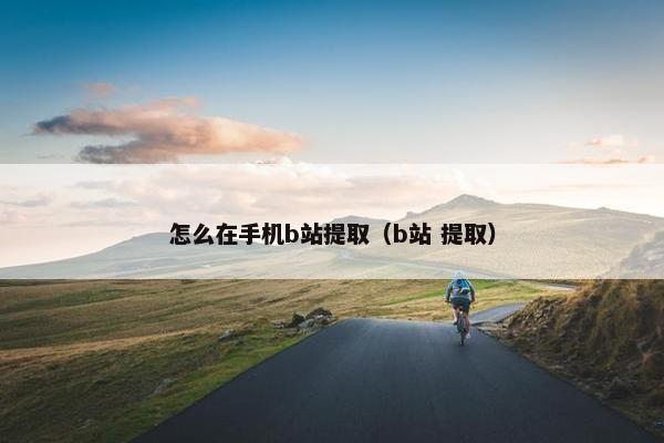 怎么在手机b站提取（b站 提取）