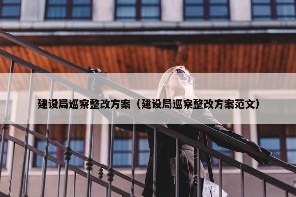 建设局巡察整改方案（建设局巡察整改方案范文）