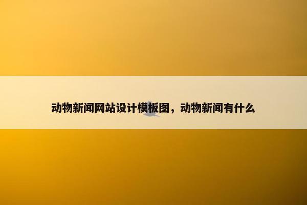 动物新闻网站设计模板图，动物新闻有什么