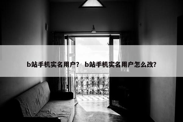 b站手机实名用户？ b站手机实名用户怎么改？