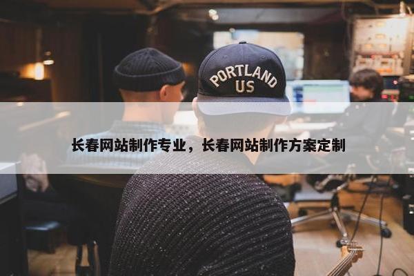 长春网站制作专业，长春网站制作方案定制