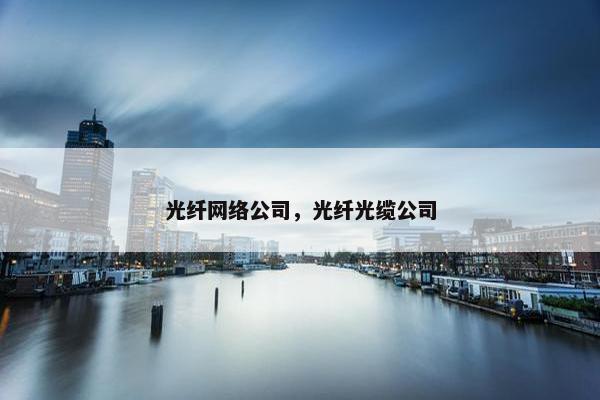 光纤网络公司，光纤光缆公司