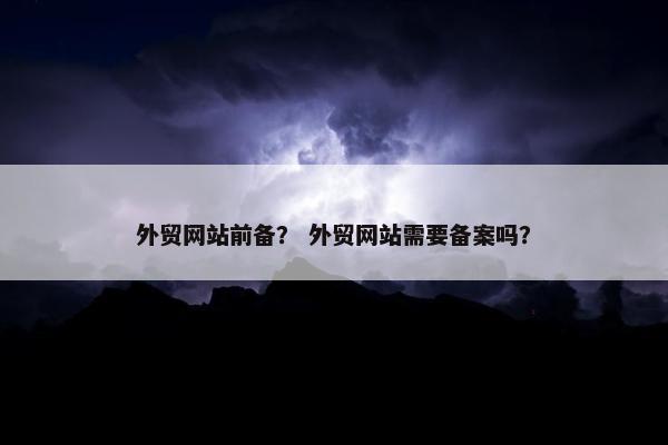外贸网站前备？ 外贸网站需要备案吗？