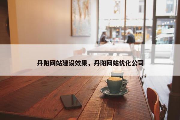 丹阳网站建设效果，丹阳网站优化公司