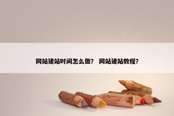 网站建站时间怎么做？ 网站建站教程？