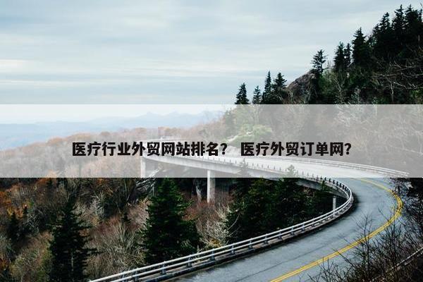 医疗行业外贸网站排名？ 医疗外贸订单网？