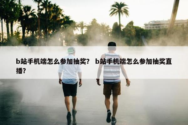 b站手机端怎么参加抽奖？ b站手机端怎么参加抽奖直播？
