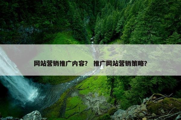 网站营销推广内容？ 推广网站营销策略？