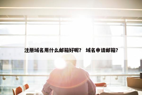 注册域名用什么邮箱好呢？ 域名申请邮箱？
