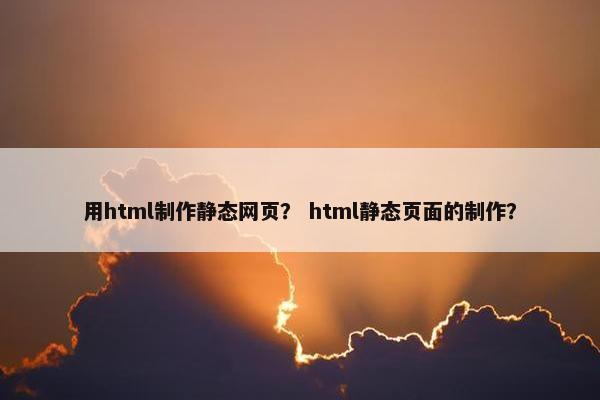 用html制作静态网页？ html静态页面的制作？