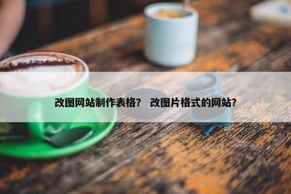改图网站制作表格？ 改图片格式的网站？