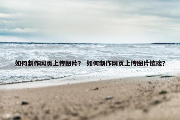如何制作网页上传图片？ 如何制作网页上传图片链接？