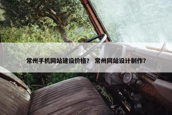 常州手机网站建设价格？ 常州网站设计制作？