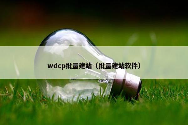wdcp批量建站（批量建站软件）