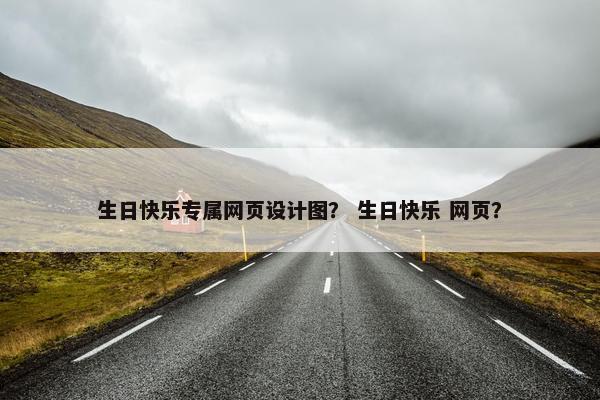 生日快乐专属网页设计图？ 生日快乐 网页？