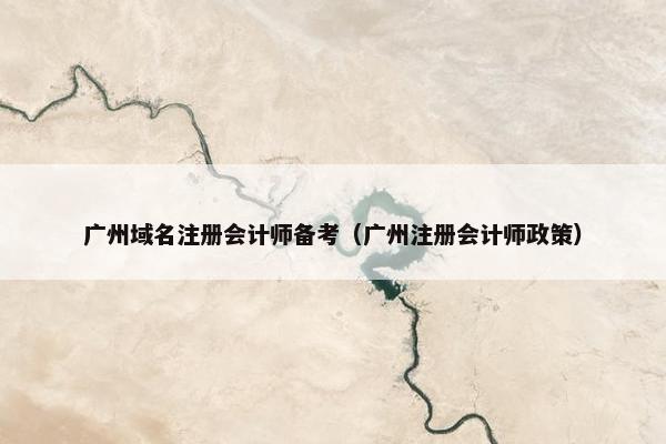 广州域名注册会计师备考（广州注册会计师政策）