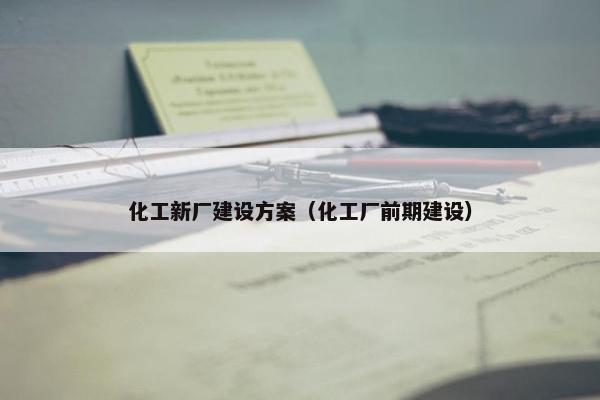 化工新厂建设方案（化工厂前期建设）