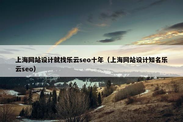 上海网站设计就找乐云seo十年（上海网站设计知名乐云seo）