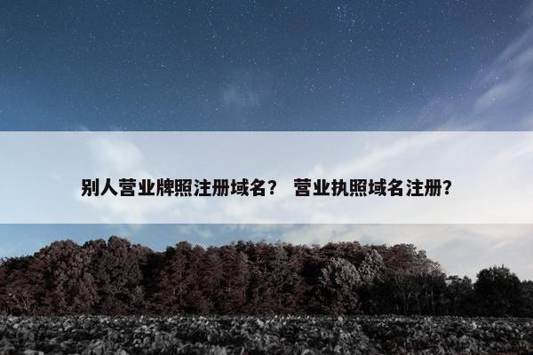 别人营业牌照注册域名？ 营业执照域名注册？
