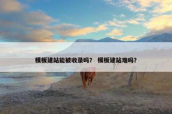 模板建站能被收录吗？ 模板建站难吗？