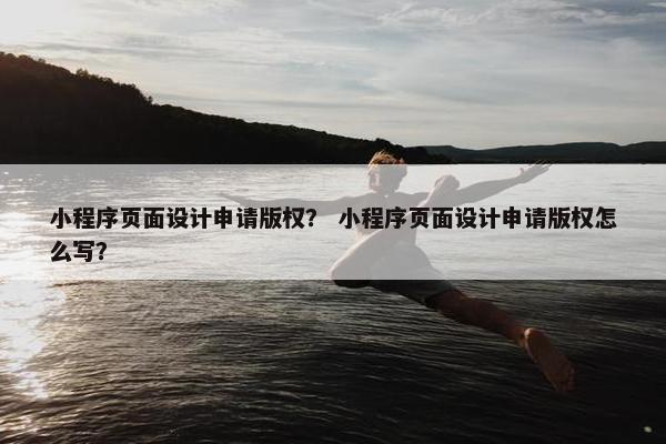 小程序页面设计申请版权？ 小程序页面设计申请版权怎么写？