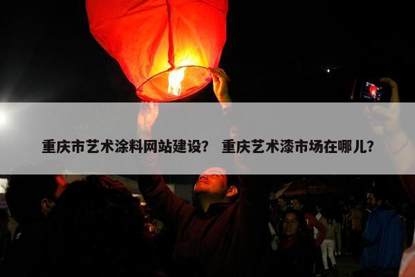 重庆市艺术涂料网站建设？ 重庆艺术漆市场在哪儿？