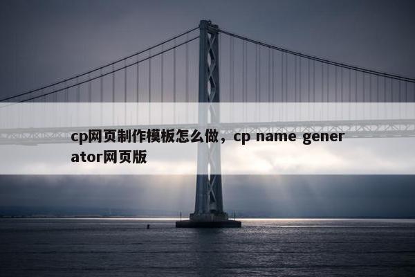 cp网页制作模板怎么做，cp name generator网页版