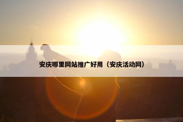 安庆哪里网站推广好用（安庆活动网）