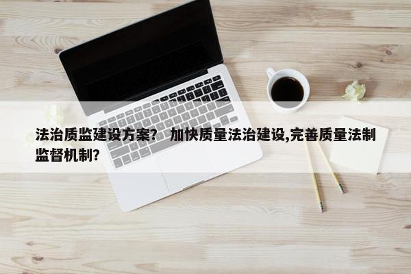 法治质监建设方案？ 加快质量法治建设,完善质量法制监督机制？