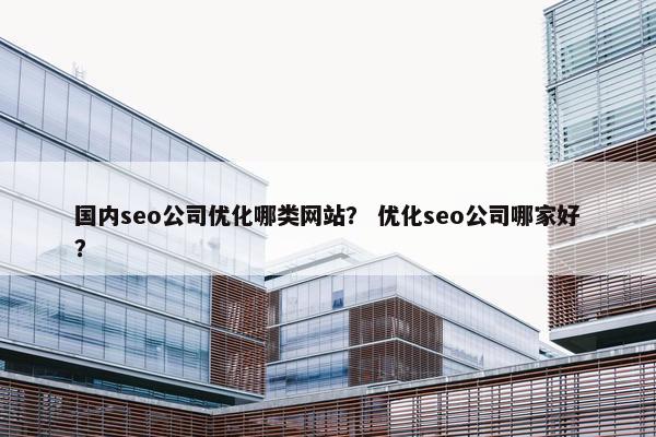 国内seo公司优化哪类网站？ 优化seo公司哪家好？