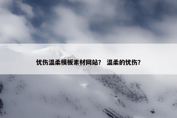 忧伤温柔模板素材网站？ 温柔的忧伤？