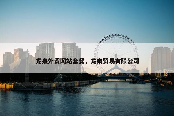 龙泉外贸网站套餐，龙泉贸易有限公司