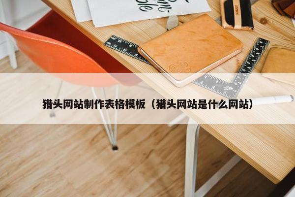 猎头网站制作表格模板（猎头网站是什么网站）