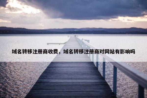 域名转移注册商收费，域名转移注册商对网站有影响吗