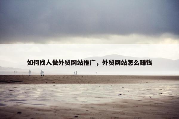 如何找人做外贸网站推广，外贸网站怎么赚钱