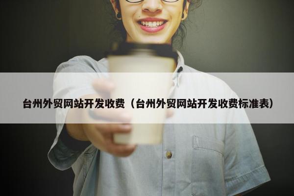 台州外贸网站开发收费（台州外贸网站开发收费标准表）