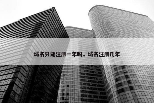 域名只能注册一年吗，域名注册几年