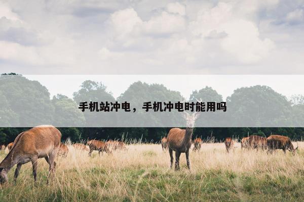 手机站冲电，手机冲电时能用吗