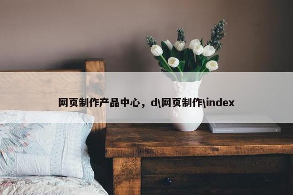 网页制作产品中心，d\网页制作\index