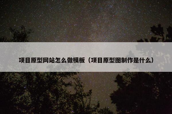 项目原型网站怎么做模板（项目原型图制作是什么）