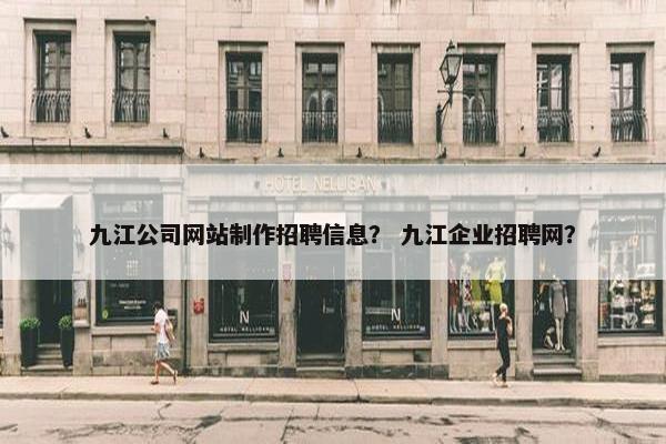 九江公司网站制作招聘信息？ 九江企业招聘网？