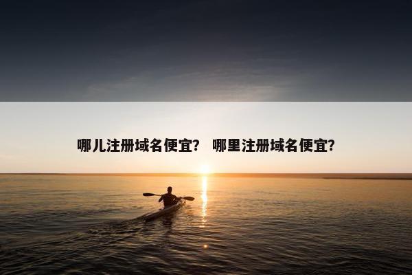 哪儿注册域名便宜？ 哪里注册域名便宜？