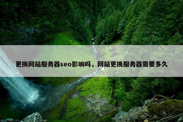 更换网站服务器seo影响吗，网站更换服务器需要多久