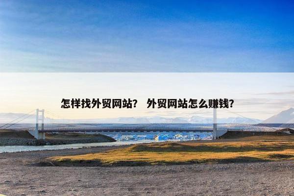 怎样找外贸网站？ 外贸网站怎么赚钱？