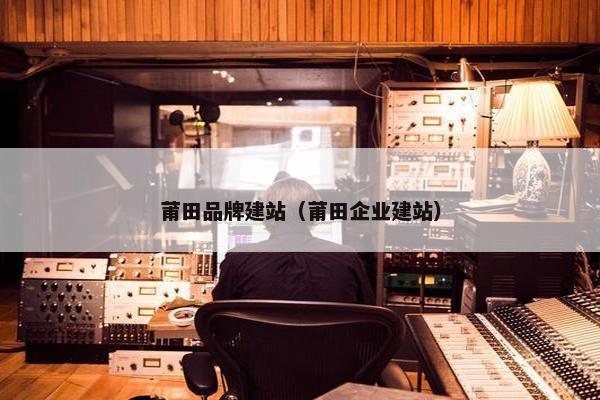 莆田品牌建站（莆田企业建站）