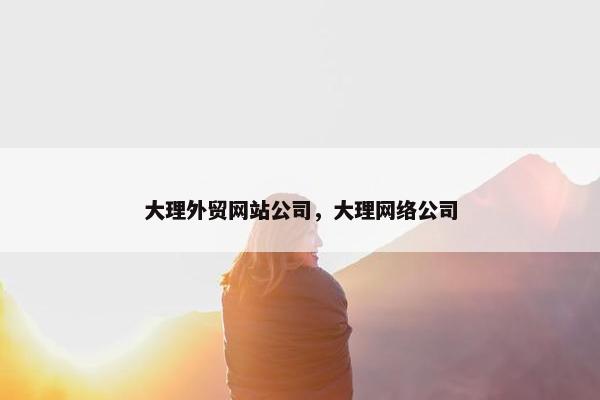 大理外贸网站公司，大理网络公司