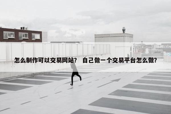 怎么制作可以交易网站？ 自己做一个交易平台怎么做？