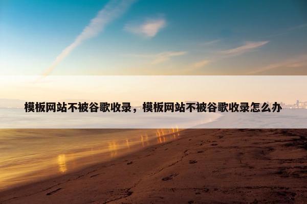 模板网站不被谷歌收录，模板网站不被谷歌收录怎么办