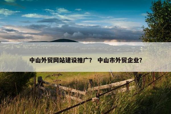 中山外贸网站建设推广？ 中山市外贸企业？