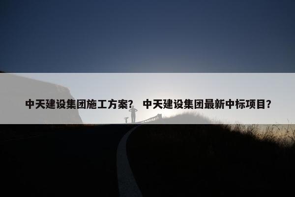 中天建设集团施工方案？ 中天建设集团最新中标项目？